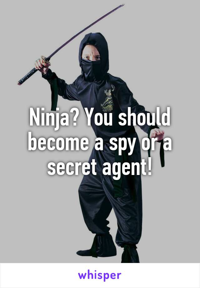 Ninja? You should become a spy or a secret agent!