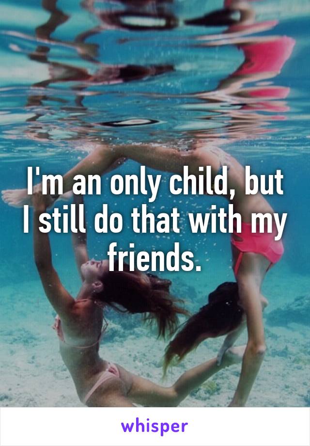 I'm an only child, but I still do that with my friends.