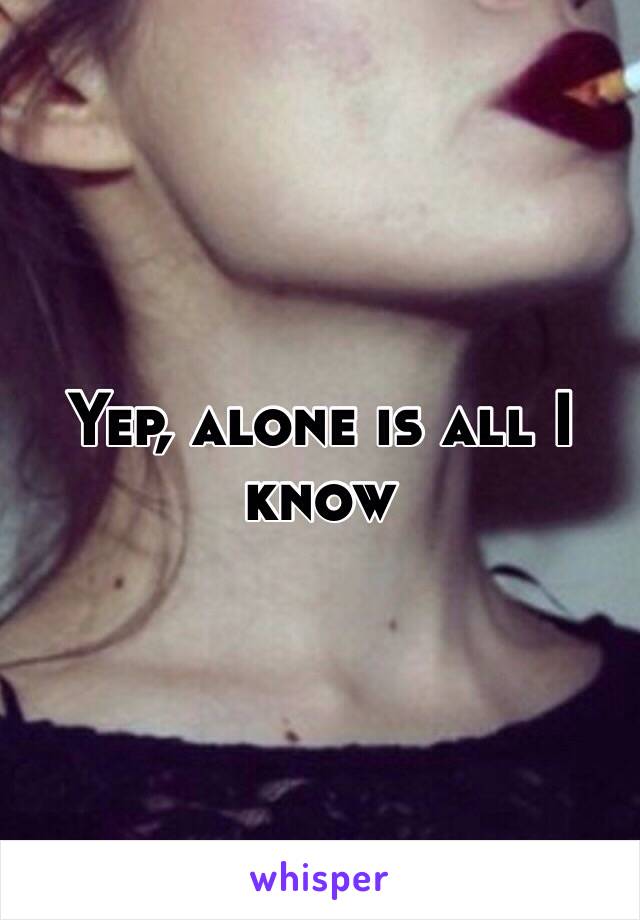 Yep, alone is all I know 