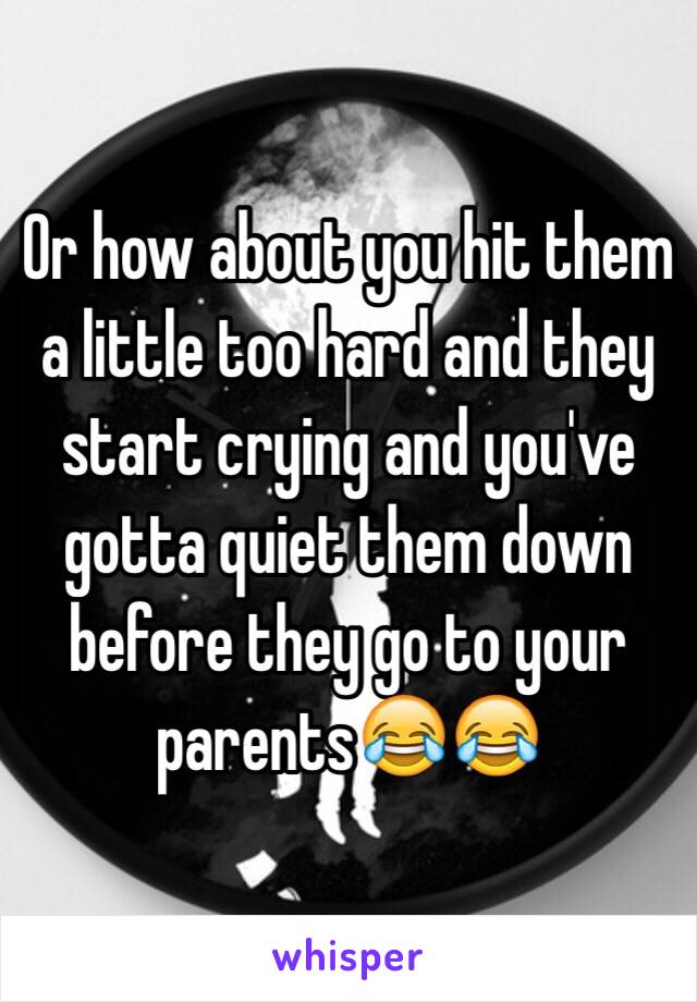 Or how about you hit them a little too hard and they start crying and you've gotta quiet them down before they go to your parents😂😂