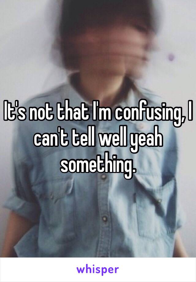 It's not that I'm confusing, I can't tell well yeah something. 