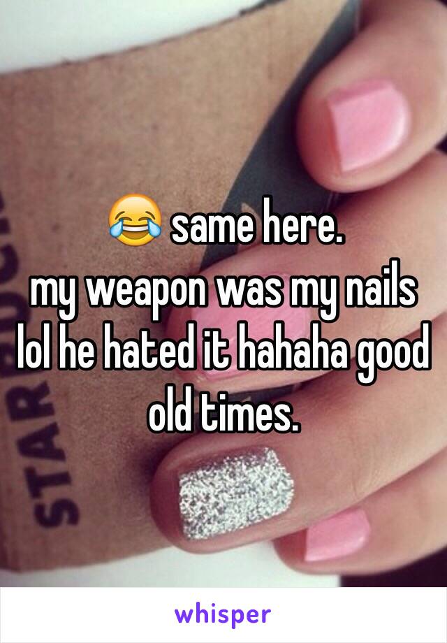 😂 same here. 
my weapon was my nails lol he hated it hahaha good old times.