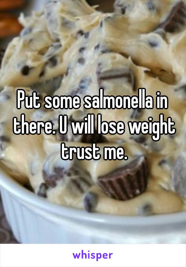 Put some salmonella in there. U will lose weight trust me.