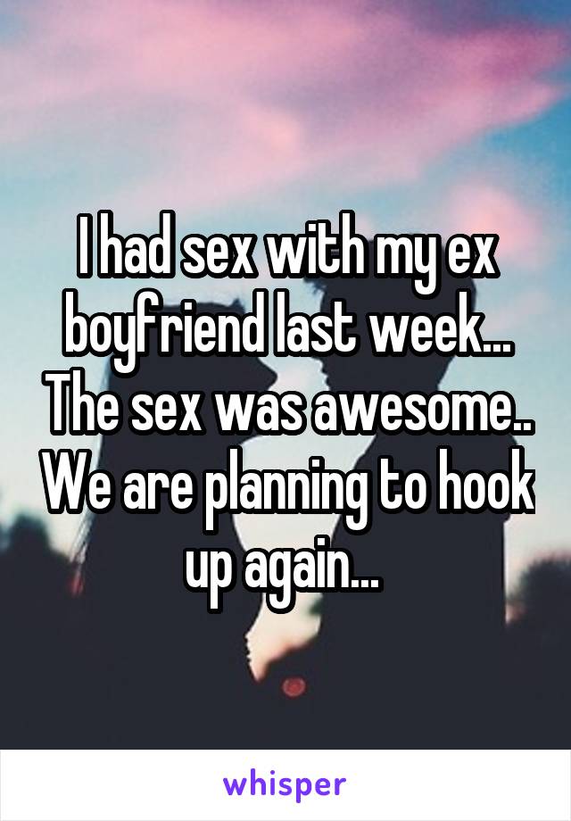I had sex with my ex boyfriend last week... The sex was awesome.. We are planning to hook up again... 