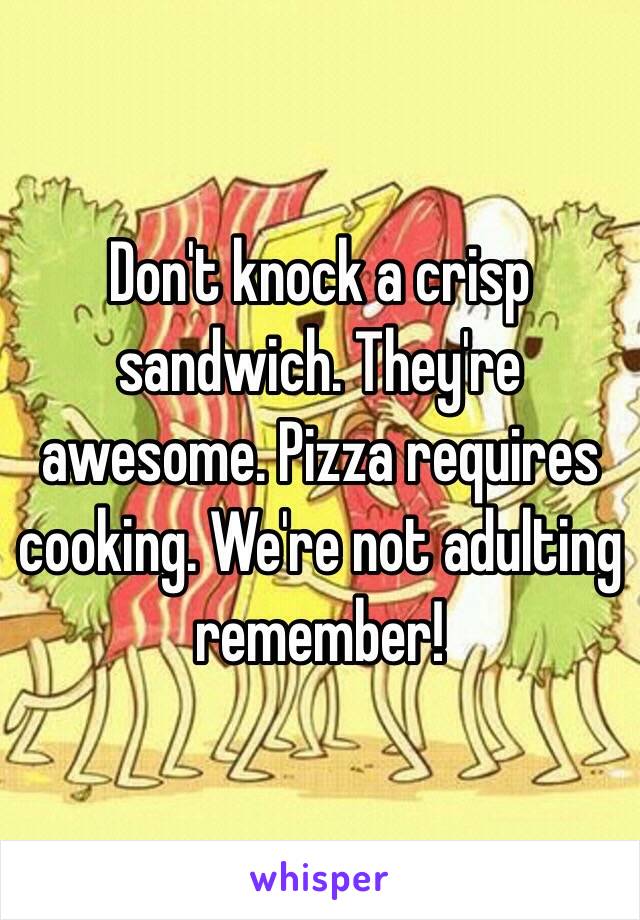 Don't knock a crisp sandwich. They're awesome. Pizza requires cooking. We're not adulting remember!