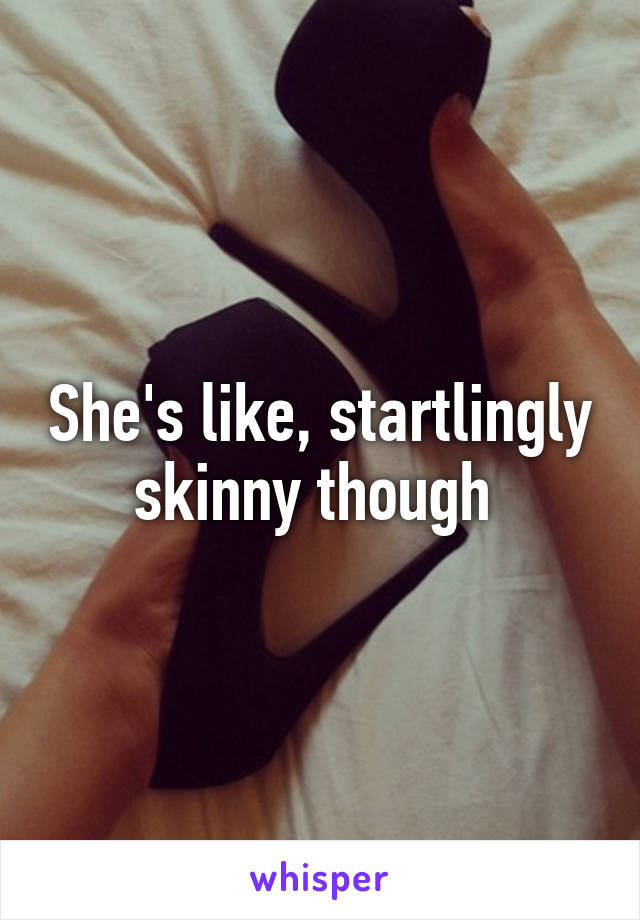 She's like, startlingly skinny though 