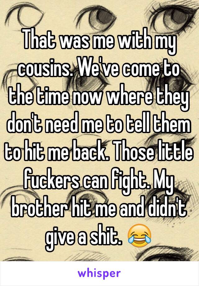 That was me with my cousins. We've come to the time now where they don't need me to tell them to hit me back. Those little fuckers can fight. My brother hit me and didn't give a shit. 😂