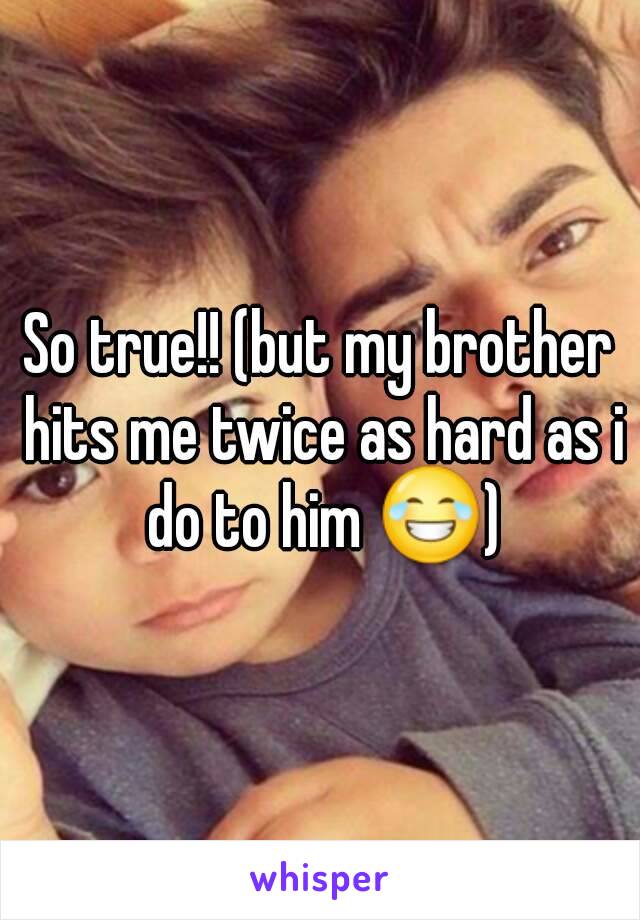 So true!! (but my brother hits me twice as hard as i do to him 😂)