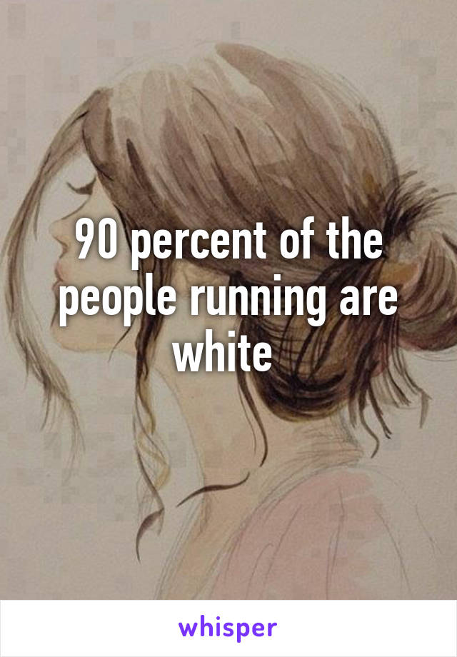 90 percent of the people running are white 
