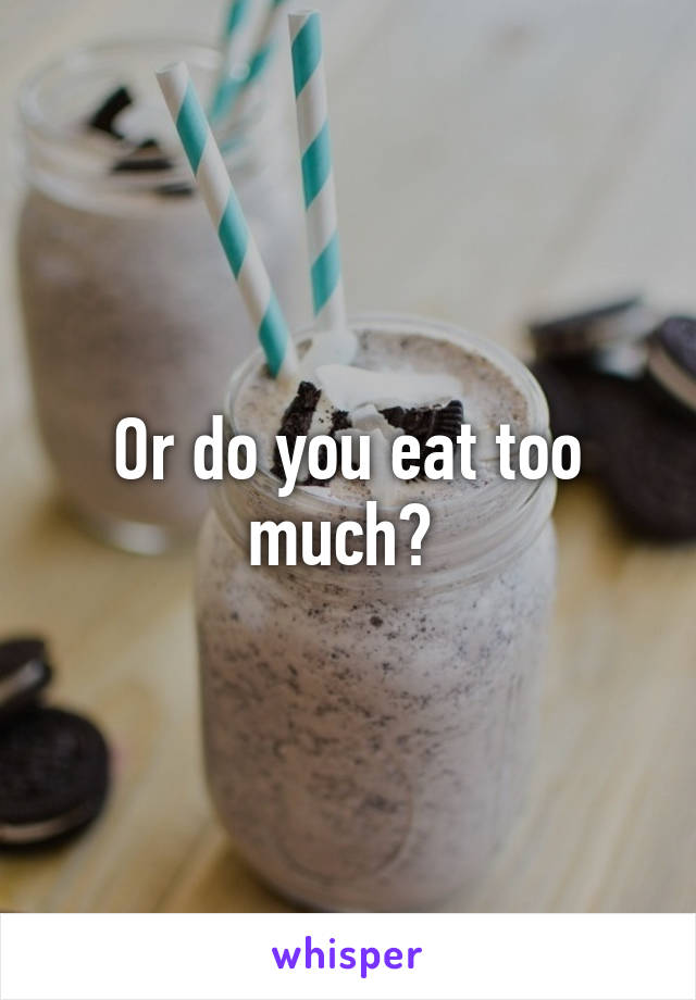 Or do you eat too much? 