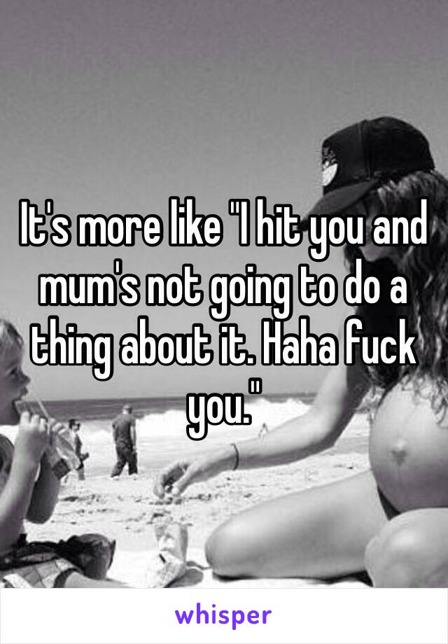 It's more like "I hit you and mum's not going to do a thing about it. Haha fuck you."