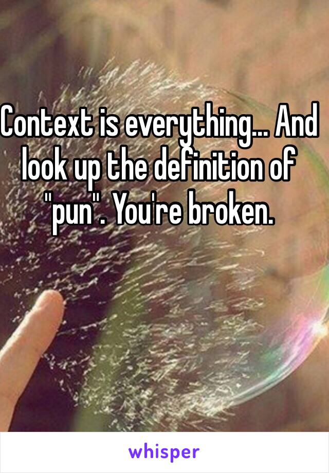 Context is everything... And look up the definition of "pun". You're broken.