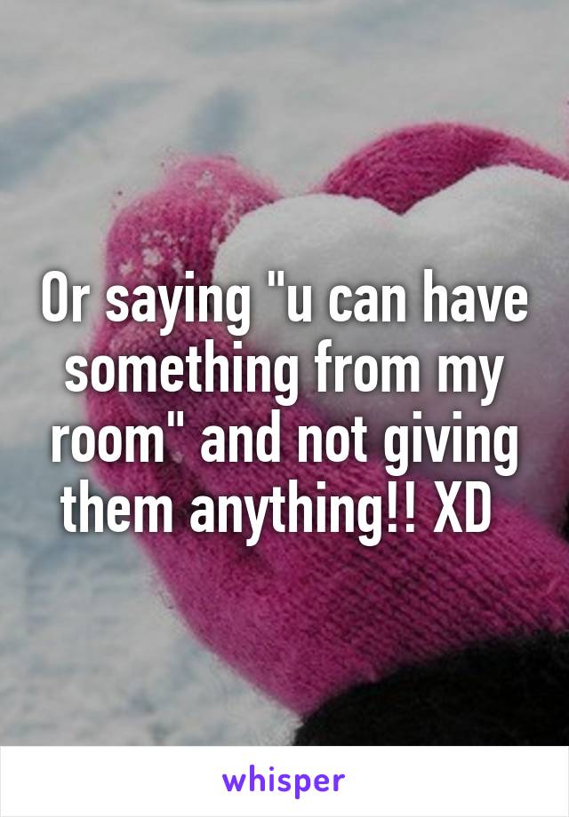 Or saying "u can have something from my room" and not giving them anything!! XD 