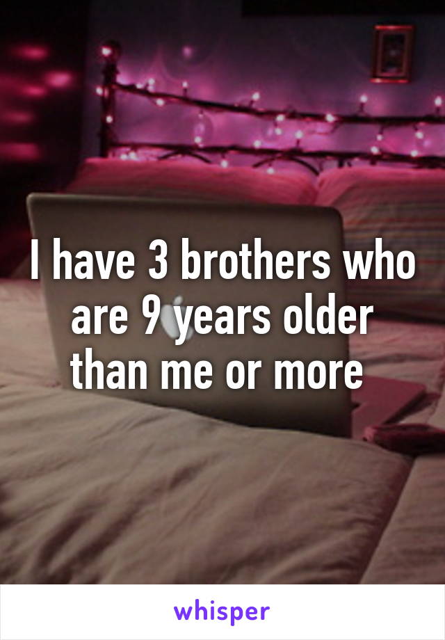 I have 3 brothers who are 9 years older than me or more 