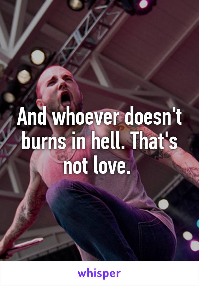 And whoever doesn't burns in hell. That's not love. 