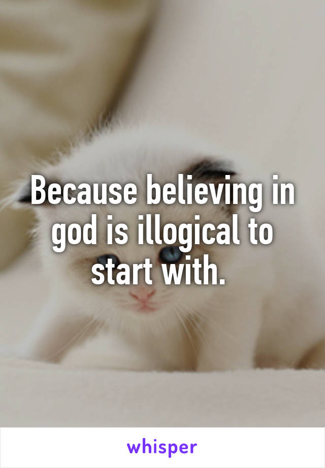 Because believing in god is illogical to start with. 