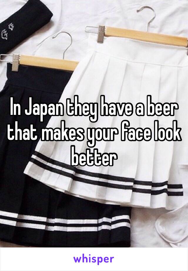 In Japan they have a beer that makes your face look better