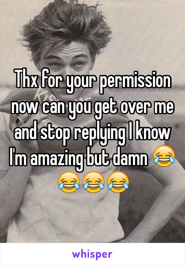 Thx for your permission now can you get over me and stop replying I know I'm amazing but damn 😂😂😂😂