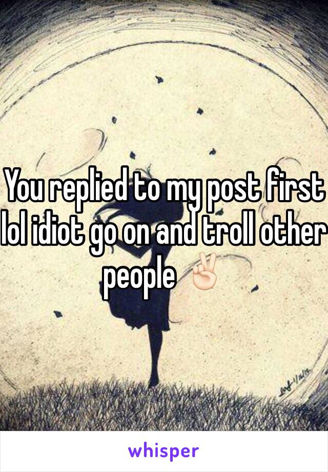 You replied to my post first lol idiot go on and troll other people ✌🏻️