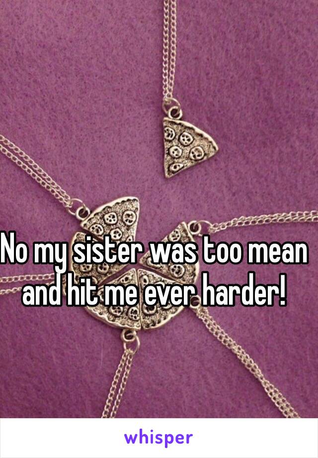 No my sister was too mean and hit me ever harder!