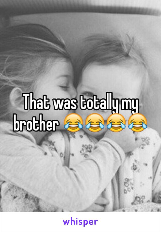 That was totally my brother 😂😂😂😂