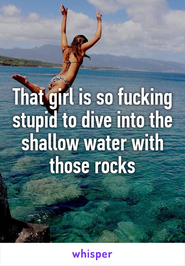 That girl is so fucking stupid to dive into the shallow water with those rocks