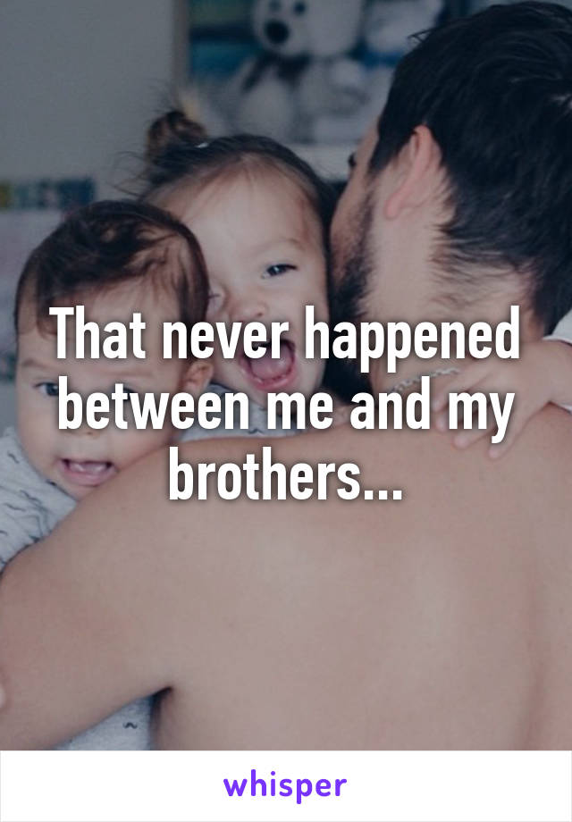 That never happened between me and my brothers...