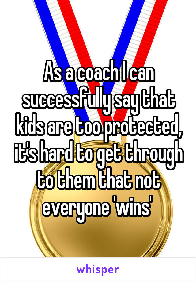 As a coach I can successfully say that kids are too protected, it's hard to get through to them that not everyone 'wins' 