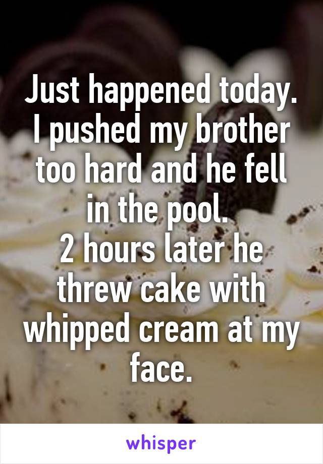 Just happened today. I pushed my brother too hard and he fell in the pool. 
2 hours later he threw cake with whipped cream at my face.