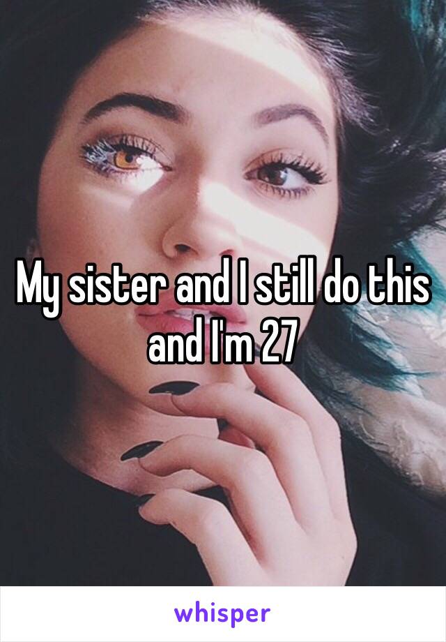 My sister and I still do this and I'm 27