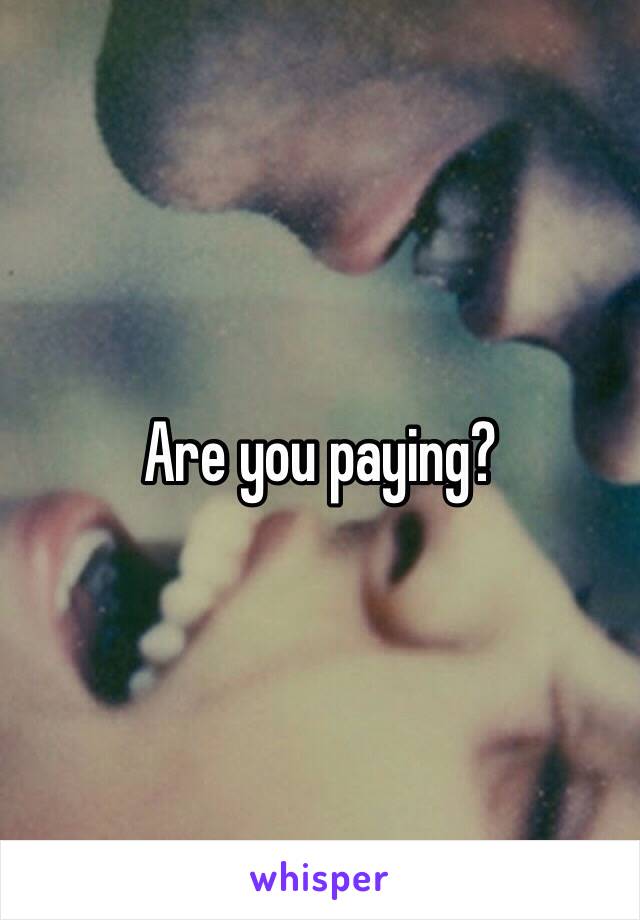 Are you paying?