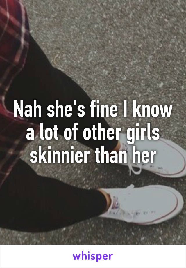 Nah she's fine I know a lot of other girls skinnier than her