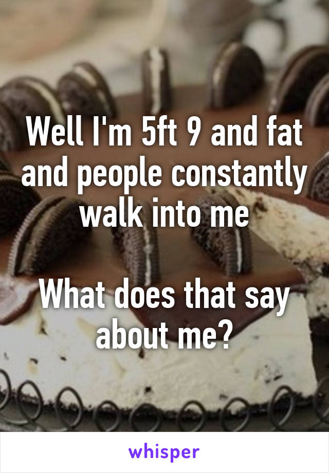 Well I'm 5ft 9 and fat and people constantly walk into me

What does that say about me?