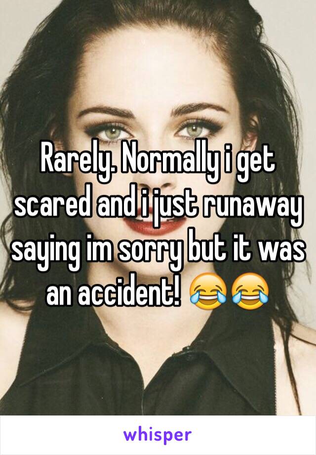 Rarely. Normally i get scared and i just runaway saying im sorry but it was an accident! 😂😂