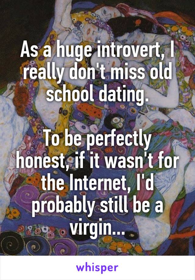 As a huge introvert, I really don't miss old school dating.

To be perfectly honest, if it wasn't for the Internet, I'd probably still be a virgin...