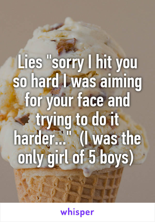 Lies "sorry I hit you so hard I was aiming for your face and trying to do it harder..."  (I was the only girl of 5 boys) 