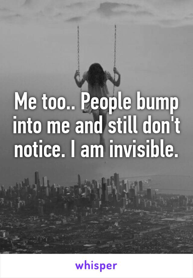 Me too.. People bump into me and still don't notice. I am invisible. 