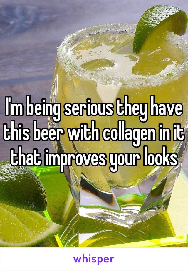 I'm being serious they have this beer with collagen in it that improves your looks