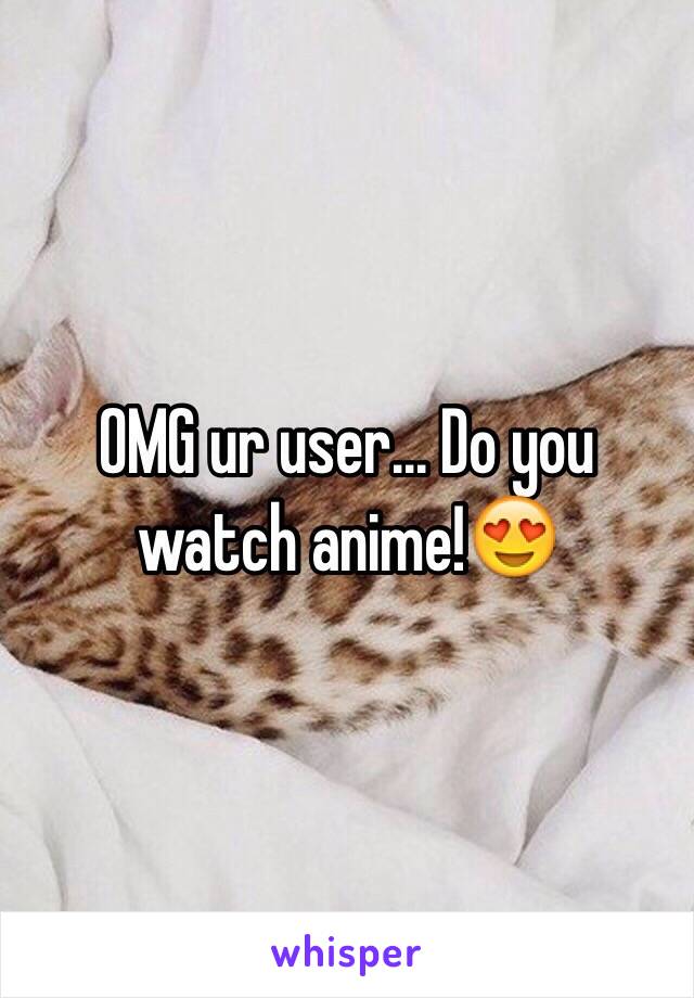 OMG ur user... Do you watch anime!😍