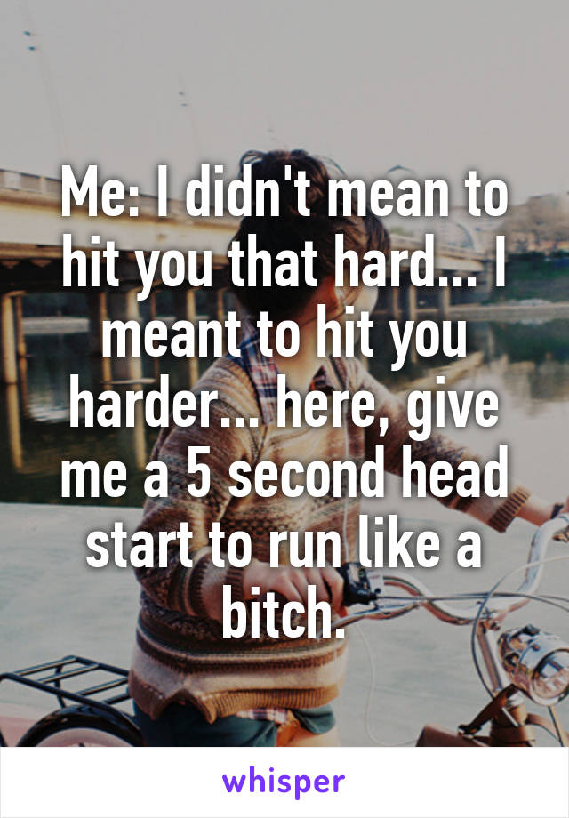 Me: I didn't mean to hit you that hard... I meant to hit you harder... here, give me a 5 second head start to run like a bitch.