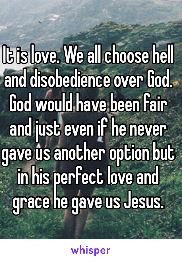 It is love. We all choose hell and disobedience over God. God would have been fair and just even if he never gave us another option but in his perfect love and grace he gave us Jesus.