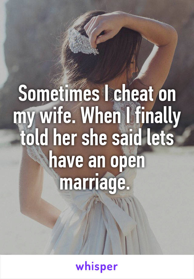 Sometimes I cheat on my wife. When I finally told her she said lets have an open marriage. 