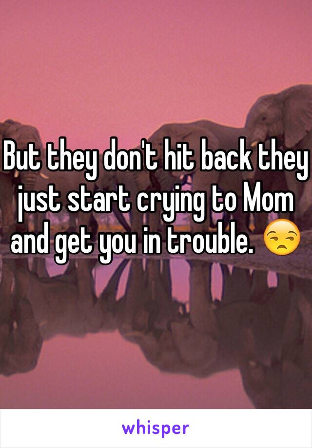 But they don't hit back they just start crying to Mom and get you in trouble. 😒