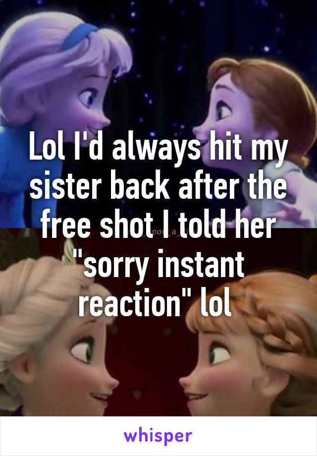 Lol I'd always hit my sister back after the free shot I told her "sorry instant reaction" lol 