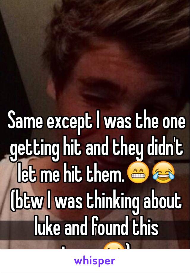 Same except I was the one getting hit and they didn't let me hit them.😁😂 (btw I was thinking about luke and found this image😆)