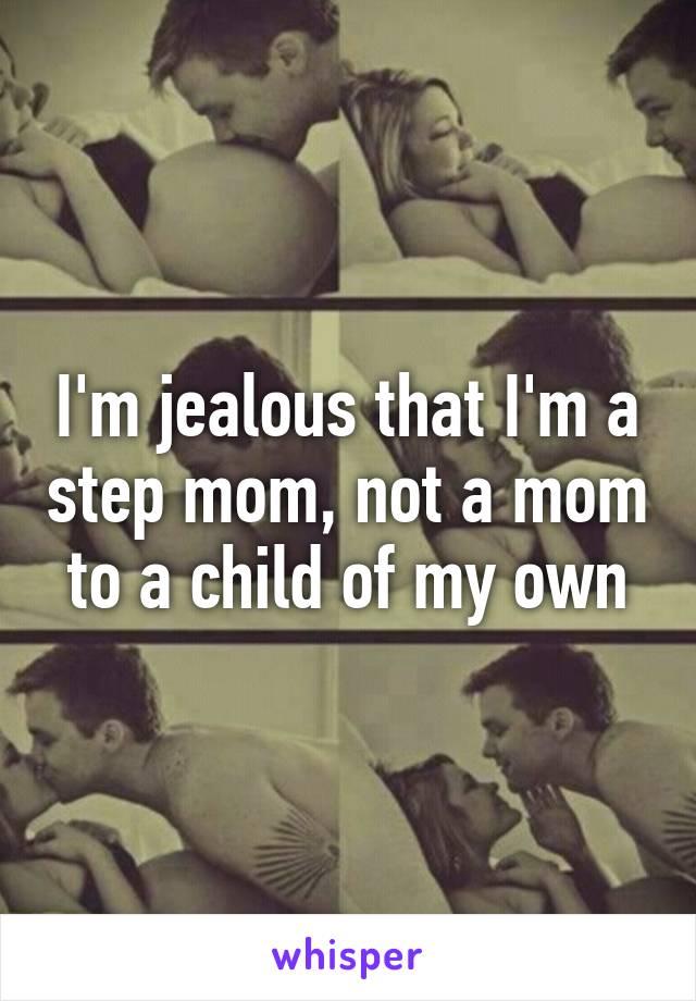 I'm jealous that I'm a step mom, not a mom to a child of my own