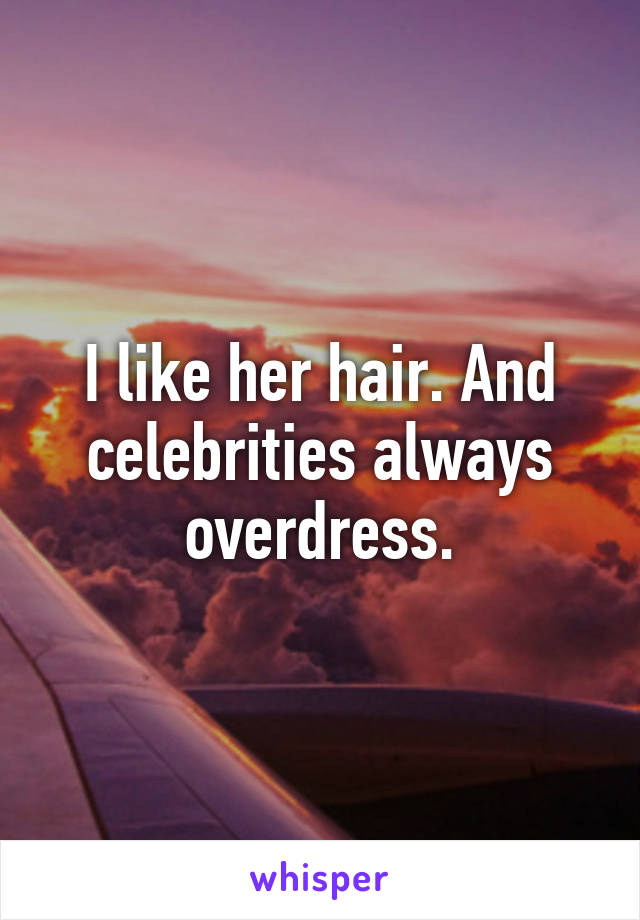 I like her hair. And celebrities always overdress.