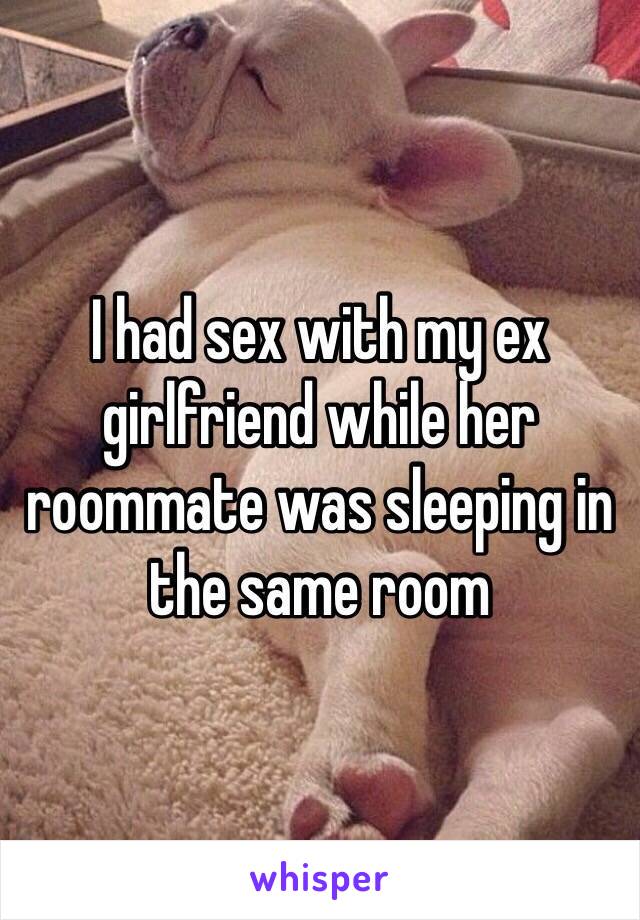I had sex with my ex girlfriend while her roommate was sleeping in the same room