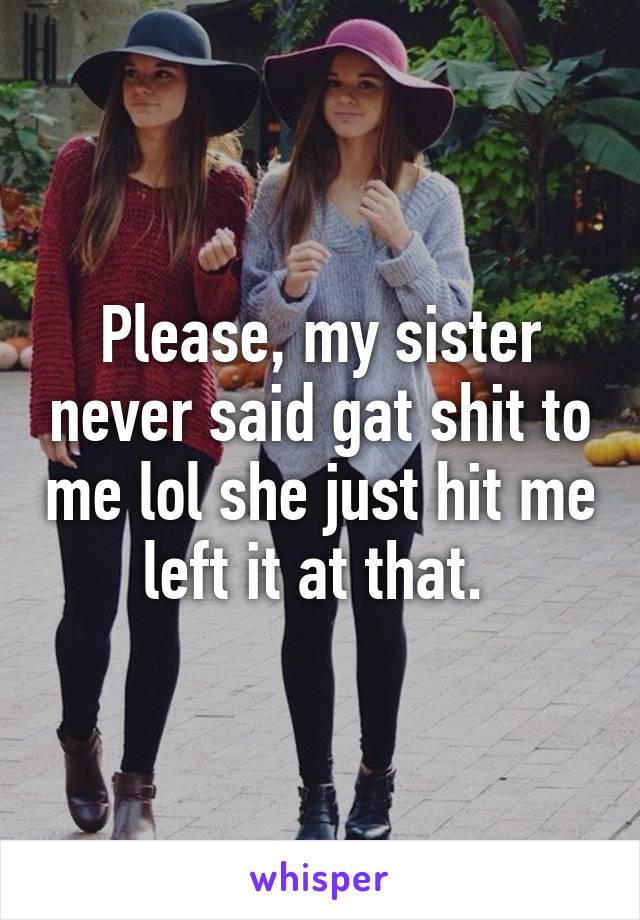 Please, my sister never said gat shit to me lol she just hit me left it at that. 