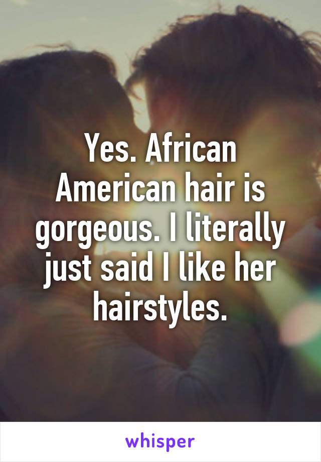 Yes. African American hair is gorgeous. I literally just said I like her hairstyles.